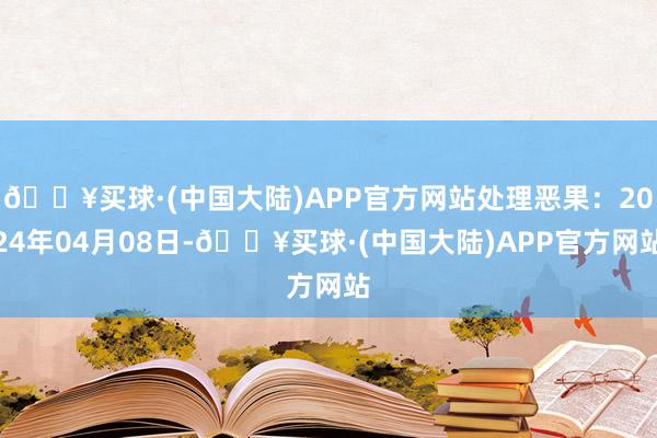 🔥买球·(中国大陆)APP官方网站处理恶果：2024年04月08日-🔥买球·(中国大陆)APP官方网站