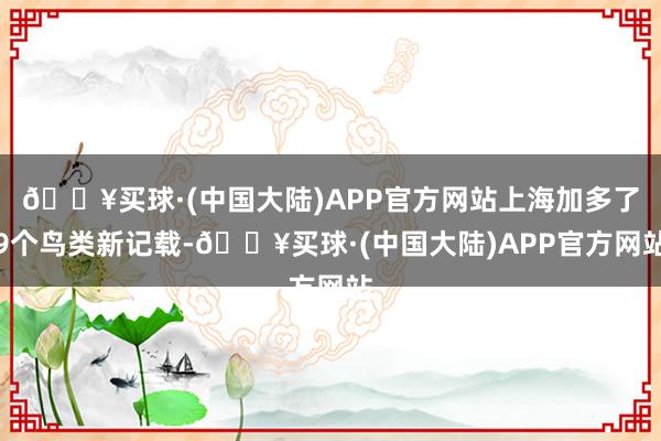 🔥买球·(中国大陆)APP官方网站上海加多了9个鸟类新记载-🔥买球·(中国大陆)APP官方网站