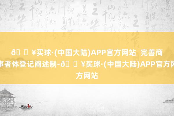 🔥买球·(中国大陆)APP官方网站  　　完善商当事者体登记阐述制-🔥买球·(中国大陆)APP官方网站