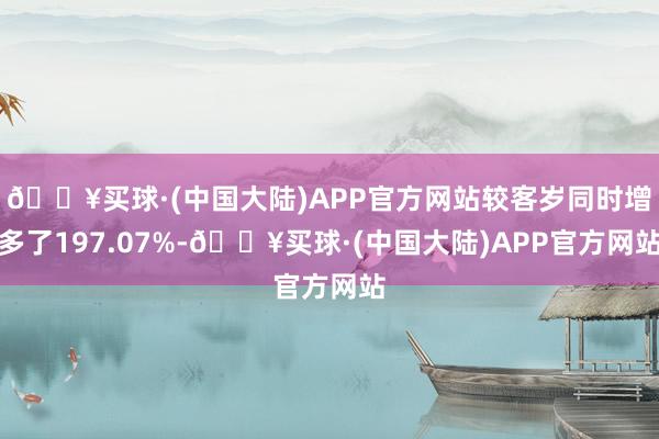 🔥买球·(中国大陆)APP官方网站较客岁同时增多了197.07%-🔥买球·(中国大陆)APP官方网站