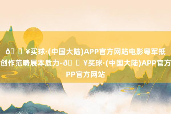 🔥买球·(中国大陆)APP官方网站电影粤军抵制在创作范畴展本质力-🔥买球·(中国大陆)APP官方网站