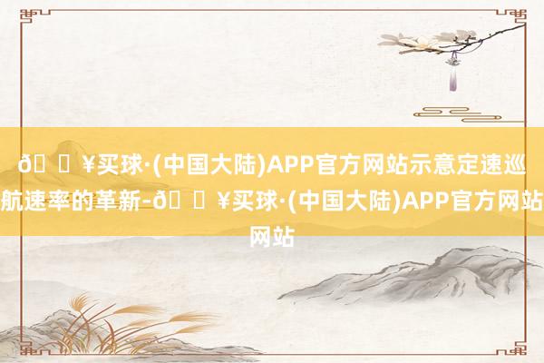 🔥买球·(中国大陆)APP官方网站示意定速巡航速率的革新-🔥买球·(中国大陆)APP官方网站