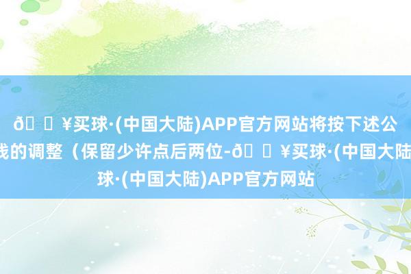 🔥买球·(中国大陆)APP官方网站将按下述公式进行转股价钱的调整（保留少许点后两位-🔥买球·(中国大陆)APP官方网站