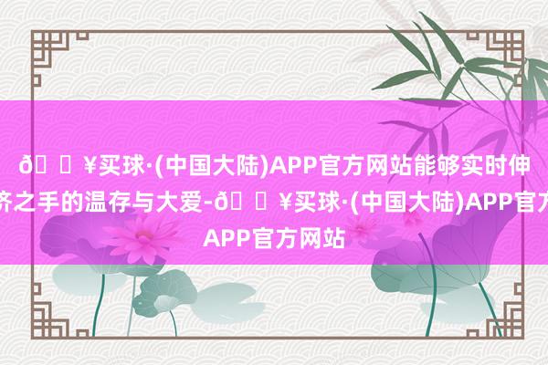 🔥买球·(中国大陆)APP官方网站能够实时伸出救济之手的温存与大爱-🔥买球·(中国大陆)APP官方网站