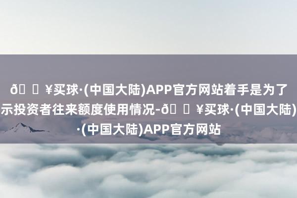 🔥买球·(中国大陆)APP官方网站着手是为了灵验揭示、指示投资者往来额度使用情况-🔥买球·(中国大陆)APP官方网站