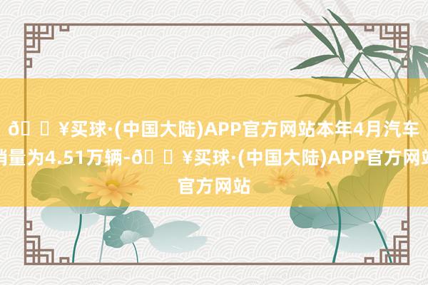 🔥买球·(中国大陆)APP官方网站本年4月汽车销量为4.51万辆-🔥买球·(中国大陆)APP官方网站