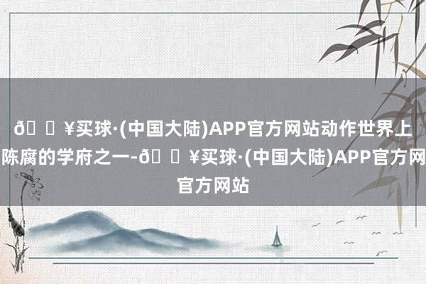 🔥买球·(中国大陆)APP官方网站动作世界上最陈腐的学府之一-🔥买球·(中国大陆)APP官方网站