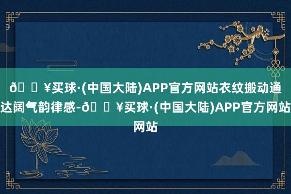 🔥买球·(中国大陆)APP官方网站衣纹搬动通达阔气韵律感-🔥买球·(中国大陆)APP官方网站