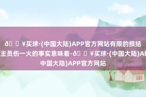 🔥买球·(中国大陆)APP官方网站有限的损结怨莫得东谈主员伤一火的事实意味着-🔥买球·(中国大陆)APP官方网站