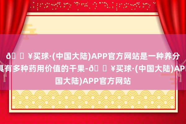 🔥买球·(中国大陆)APP官方网站是一种养分价值高、具有多种药用价值的干果-🔥买球·(中国大陆)APP官方网站