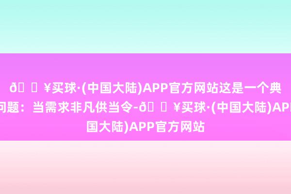 🔥买球·(中国大陆)APP官方网站这是一个典型的供需问题：当需求非凡供当令-🔥买球·(中国大陆)APP官方网站