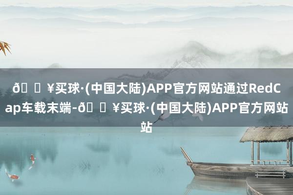 🔥买球·(中国大陆)APP官方网站通过RedCap车载末端-🔥买球·(中国大陆)APP官方网站