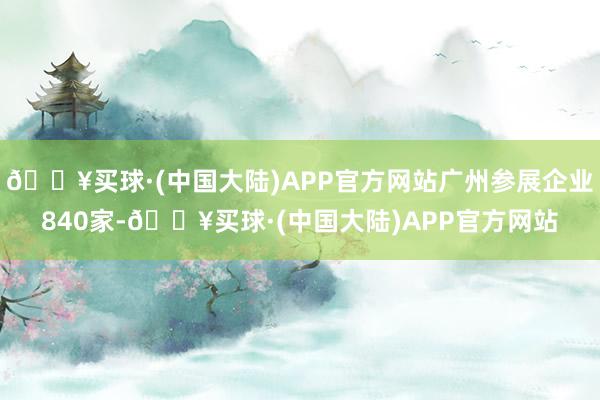 🔥买球·(中国大陆)APP官方网站广州参展企业840家-🔥买球·(中国大陆)APP官方网站