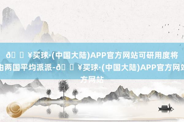 🔥买球·(中国大陆)APP官方网站可研用度将由两国平均派派-🔥买球·(中国大陆)APP官方网站