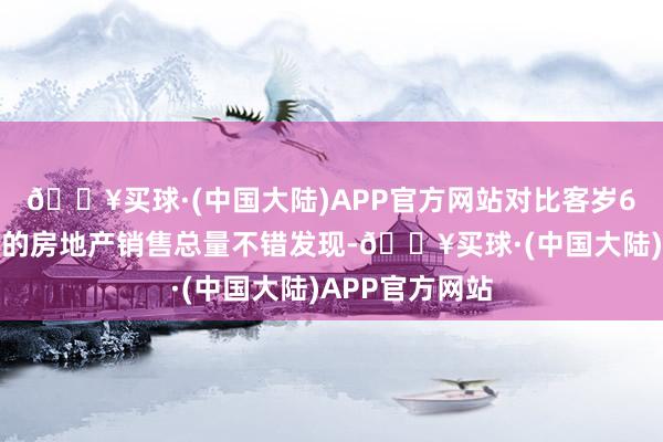 🔥买球·(中国大陆)APP官方网站对比客岁6月份以后各月的房地产销售总量不错发现-🔥买球·(中国大陆)APP官方网站