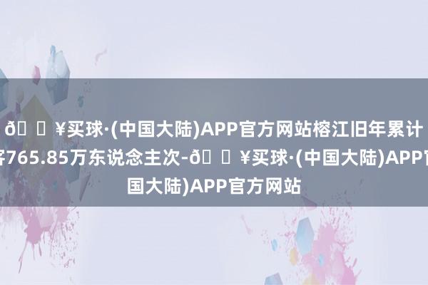 🔥买球·(中国大陆)APP官方网站榕江旧年累计欢迎搭客765.85万东说念主次-🔥买球·(中国大陆)APP官方网站