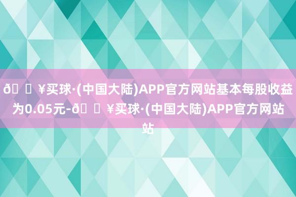 🔥买球·(中国大陆)APP官方网站基本每股收益为0.05元-🔥买球·(中国大陆)APP官方网站