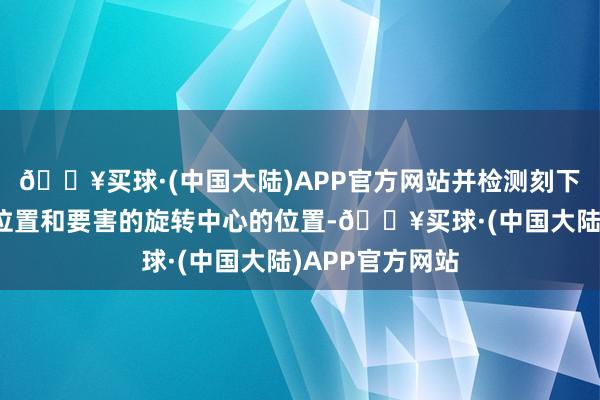 🔥买球·(中国大陆)APP官方网站并检测刻下第一测量点的位置和要害的旋转中心的位置-🔥买球·(中国大陆)APP官方网站