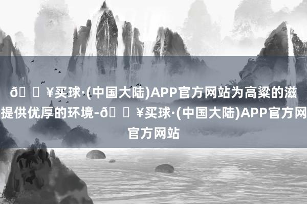 🔥买球·(中国大陆)APP官方网站为高粱的滋长提供优厚的环境-🔥买球·(中国大陆)APP官方网站