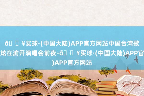 🔥买球·(中国大陆)APP官方网站中国台湾歌手林志炫在渝开演唱会前夜-🔥买球·(中国大陆)APP官方网站