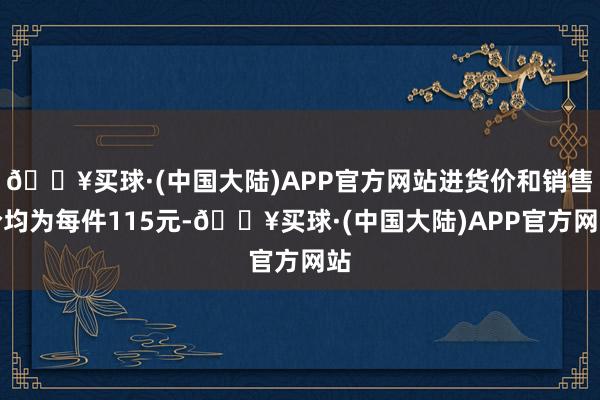 🔥买球·(中国大陆)APP官方网站进货价和销售价均为每件115元-🔥买球·(中国大陆)APP官方网站