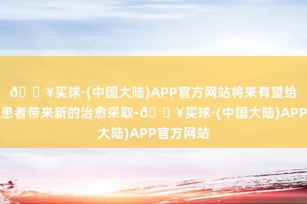 🔥买球·(中国大陆)APP官方网站将来有望给代谢疾病患者带来新的治愈采取-🔥买球·(中国大陆)APP官方网站