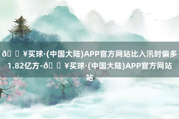 🔥买球·(中国大陆)APP官方网站比入汛时偏多1.82亿方-🔥买球·(中国大陆)APP官方网站