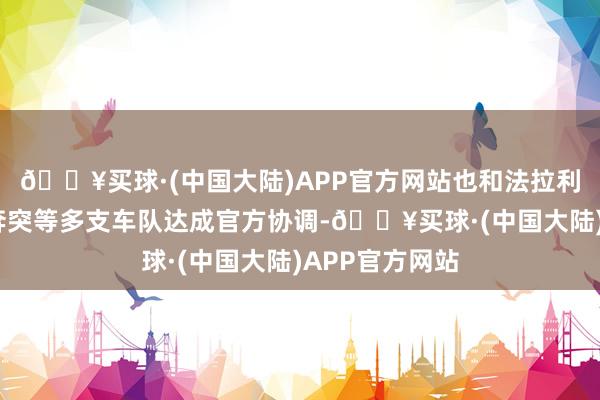 🔥买球·(中国大陆)APP官方网站也和法拉利、梅赛德斯-奔突等多支车队达成官方协调-🔥买球·(中国大陆)APP官方网站