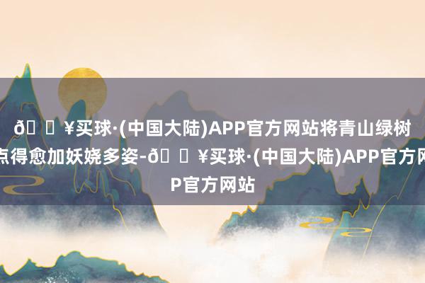 🔥买球·(中国大陆)APP官方网站将青山绿树装点得愈加妖娆多姿-🔥买球·(中国大陆)APP官方网站