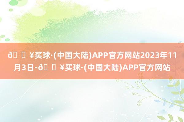 🔥买球·(中国大陆)APP官方网站2023年11月3日-🔥买球·(中国大陆)APP官方网站