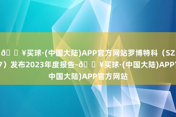 🔥买球·(中国大陆)APP官方网站罗博特科（SZ:300757）发布2023年度报告-🔥买球·(中国大陆)APP官方网站