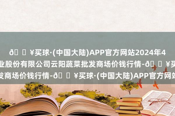 🔥买球·(中国大陆)APP官方网站2024年4月24日陕西泾云当代农业股份有限公司云阳蔬菜批发商场价钱行情-🔥买球·(中国大陆)APP官方网站