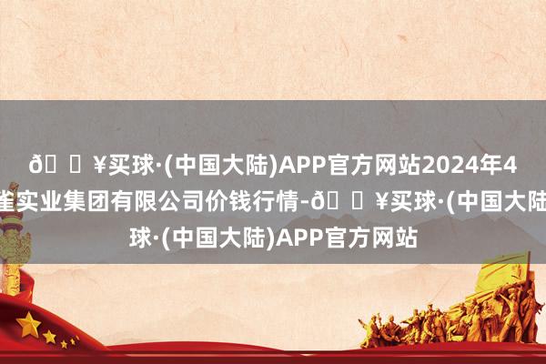 🔥买球·(中国大陆)APP官方网站2024年4月24日陕西朱雀实业集团有限公司价钱行情-🔥买球·(中国大陆)APP官方网站