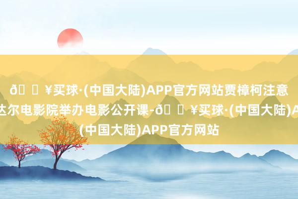 🔥买球·(中国大陆)APP官方网站贾樟柯注意大利米兰戈达尔电影院举办电影公开课-🔥买球·(中国大陆)APP官方网站