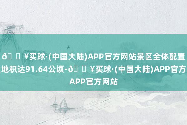 🔥买球·(中国大陆)APP官方网站景区全体配置陆大地积达91.64公顷-🔥买球·(中国大陆)APP官方网站