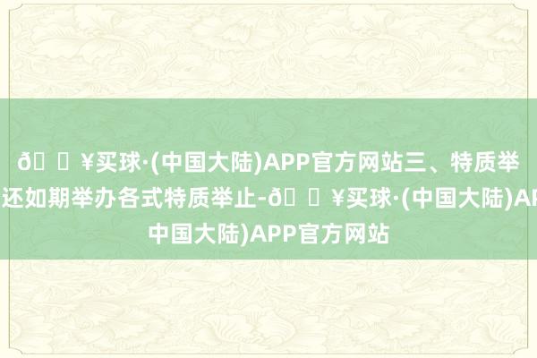 🔥买球·(中国大陆)APP官方网站三、特质举止酷玩王国还如期举办各式特质举止-🔥买球·(中国大陆)APP官方网站