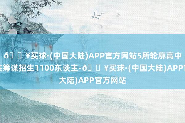 🔥买球·(中国大陆)APP官方网站5所轮廓高中试点校共筹谋招生1100东谈主-🔥买球·(中国大陆)APP官方网站