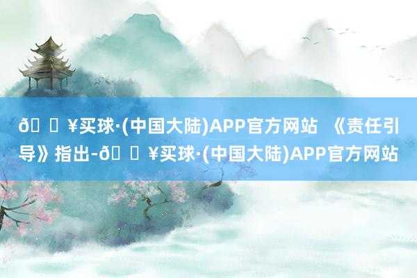 🔥买球·(中国大陆)APP官方网站  《责任引导》指出-🔥买球·(中国大陆)APP官方网站