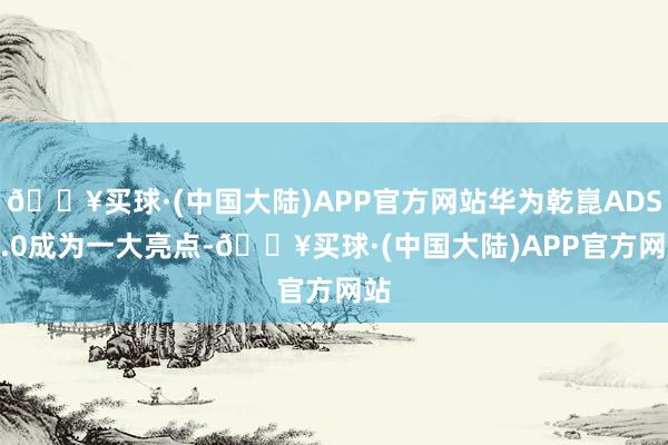 🔥买球·(中国大陆)APP官方网站华为乾崑ADS 3.0成为一大亮点-🔥买球·(中国大陆)APP官方网站