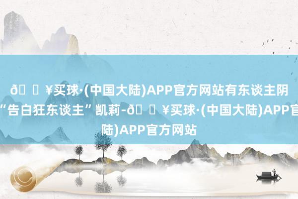 🔥买球·(中国大陆)APP官方网站有东谈主阴暗找到“告白狂东谈主”凯莉-🔥买球·(中国大陆)APP官方网站