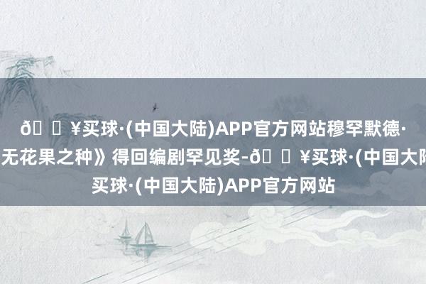 🔥买球·(中国大陆)APP官方网站穆罕默德·拉索罗夫《圣洁无花果之种》得回编剧罕见奖-🔥买球·(中国大陆)APP官方网站