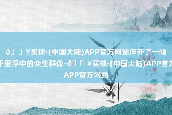 🔥买球·(中国大陆)APP官方网站伸开了一幅时间千里浮中的众生群像-🔥买球·(中国大陆)APP官方网站