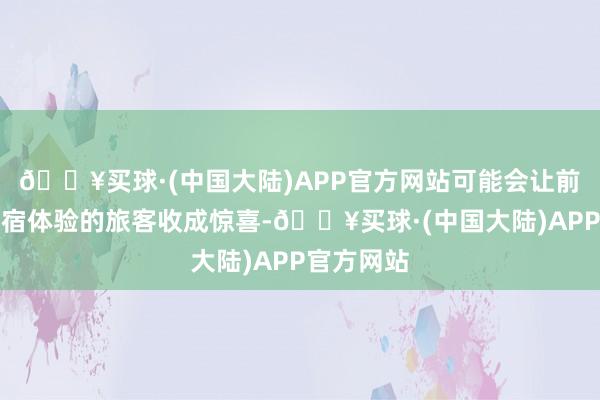 🔥买球·(中国大陆)APP官方网站可能会让前来解锁民宿体验的旅客收成惊喜-🔥买球·(中国大陆)APP官方网站