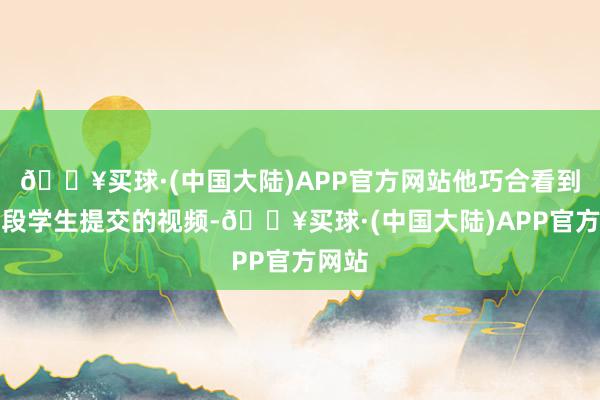 🔥买球·(中国大陆)APP官方网站他巧合看到了一段学生提交的视频-🔥买球·(中国大陆)APP官方网站