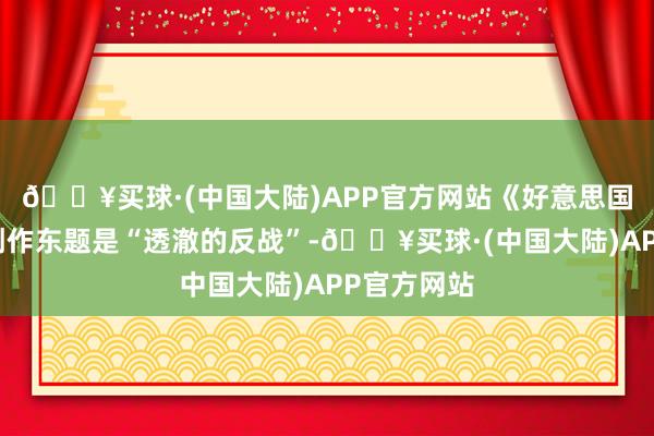 🔥买球·(中国大陆)APP官方网站《好意思国内战》的创作东题是“透澈的反战”-🔥买球·(中国大陆)APP官方网站