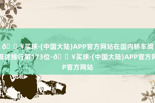 🔥买球·(中国大陆)APP官方网站在国内轿车阛阓概述排行第173位-🔥买球·(中国大陆)APP官方网站