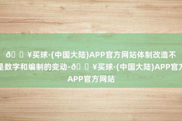 🔥买球·(中国大陆)APP官方网站体制改造不单是是数字和编制的变动-🔥买球·(中国大陆)APP官方网站