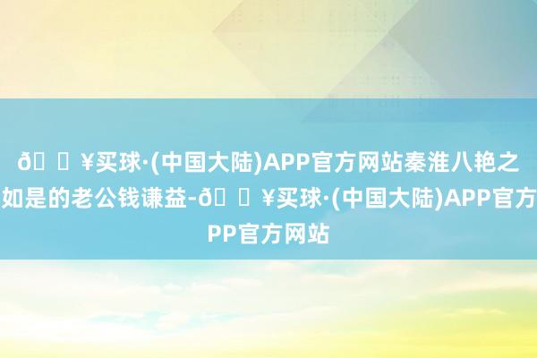 🔥买球·(中国大陆)APP官方网站秦淮八艳之一柳如是的老公钱谦益-🔥买球·(中国大陆)APP官方网站