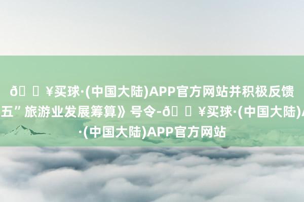 🔥买球·(中国大陆)APP官方网站并积极反馈国度《“十四五”旅游业发展筹算》号令-🔥买球·(中国大陆)APP官方网站