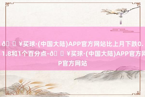 🔥买球·(中国大陆)APP官方网站比上月下跌0.4、1.8和1个百分点-🔥买球·(中国大陆)APP官方网站